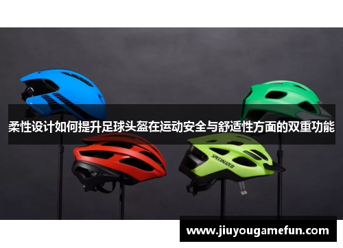 柔性设计如何提升足球头盔在运动安全与舒适性方面的双重功能